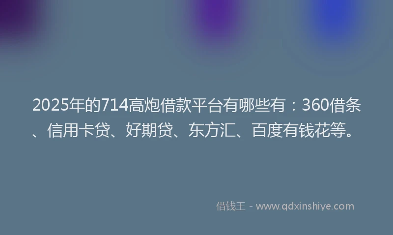 2025年的714高炮借款平台有哪些有：360借条、信用卡贷、好期贷、东方汇、百度有钱花等。