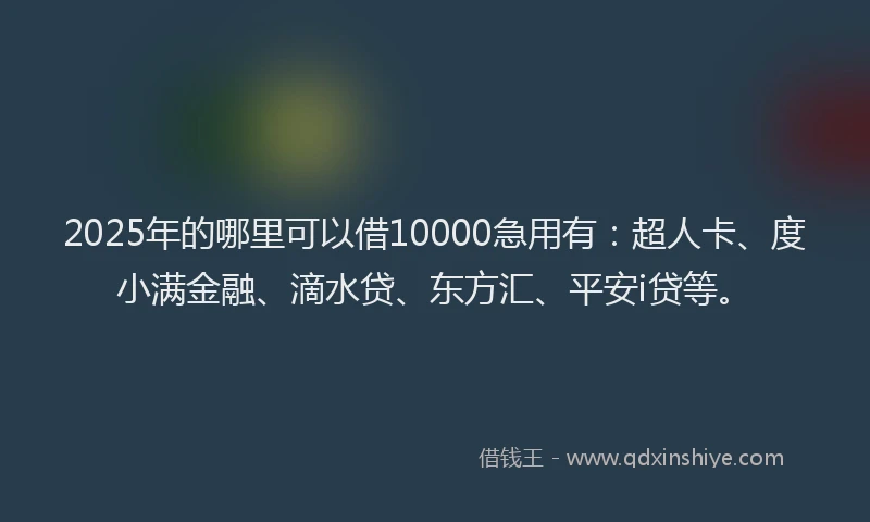 2025年的哪里可以借10000急用有：超人卡、度小满金融、滴水贷、东方汇、平安i贷等。