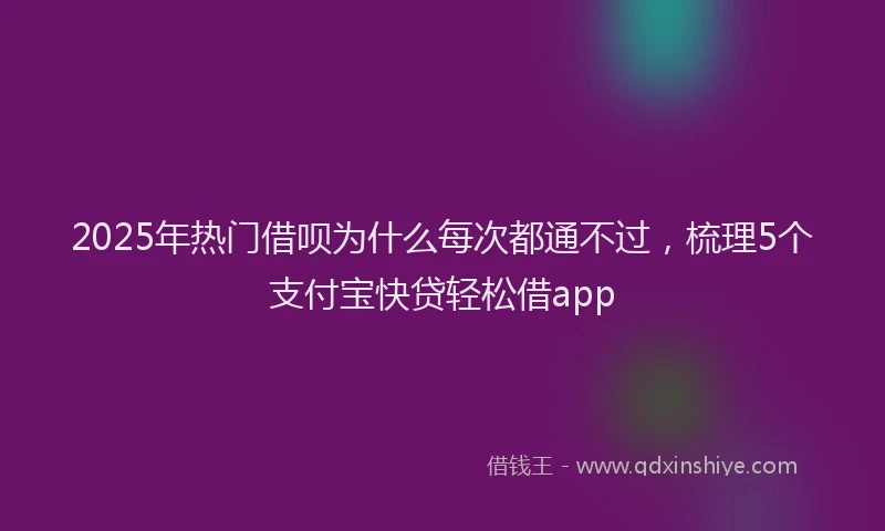 2025年热门借呗为什么每次都通不过，梳理5个支付宝快贷轻松借app