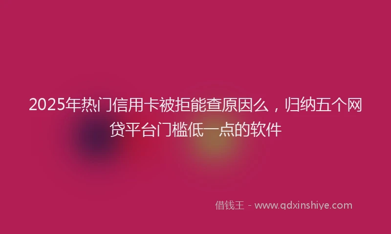 2025年热门信用卡被拒能查原因么，归纳五个网贷平台门槛低一点的软件