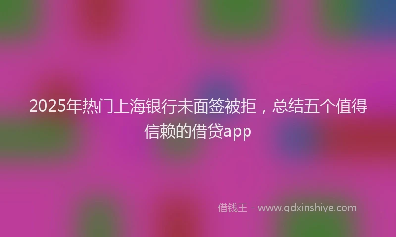 2025年热门上海银行未面签被拒，总结五个值得信赖的借贷app