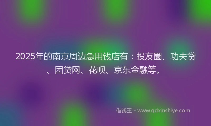 2025年的南京周边急用钱店有：投友圈、功夫贷、团贷网、花呗、京东金融等。