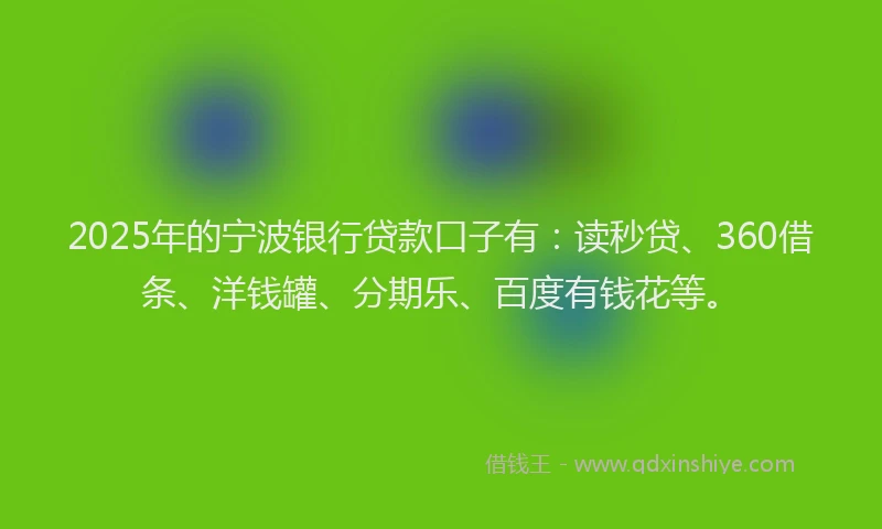 2025年的宁波银行贷款口子有：读秒贷、360借条、洋钱罐、分期乐、百度有钱花等。
