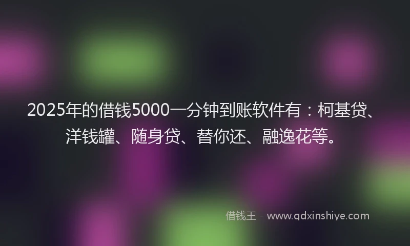 2025年的借钱5000一分钟到账软件有：柯基贷、洋钱罐、随身贷、替你还、融逸花等。