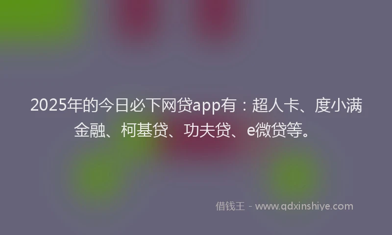 2025年的今日必下网贷app有：超人卡、度小满金融、柯基贷、功夫贷、e微贷等。