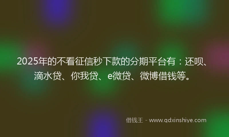 2025年的不看征信秒下款的分期平台有：还呗、滴水贷、你我贷、e微贷、微博借钱等。