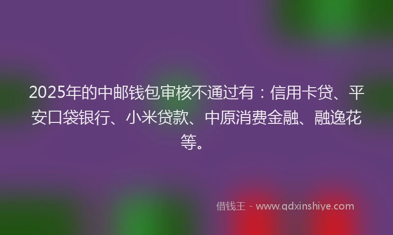 2025年的中邮钱包审核不通过有：信用卡贷、平安口袋银行、小米贷款、中原消费金融、融逸花等。