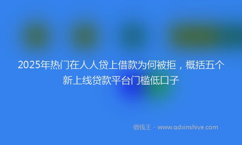 2025年热门在人人贷上借款为何被拒，概括五个新上线贷款平台门槛低口子