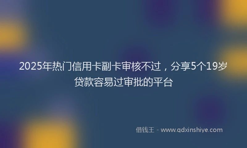 2025年热门信用卡副卡审核不过，分享5个19岁贷款容易过审批的平台