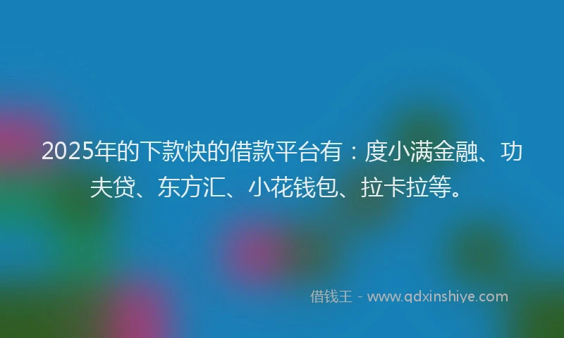 2025年的下款快的借款平台有：度小满金融、功夫贷、东方汇、小花钱包、拉卡拉等。