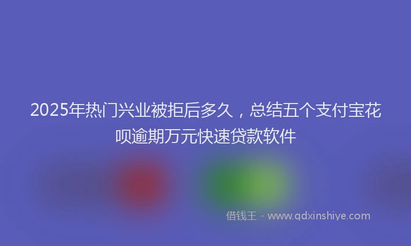 2025年热门兴业被拒后多久，总结五个支付宝花呗逾期万元快速贷款软件