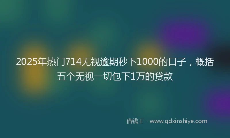 2025年热门714无视逾期秒下1000的口子，概括五个无视一切包下1万的贷款