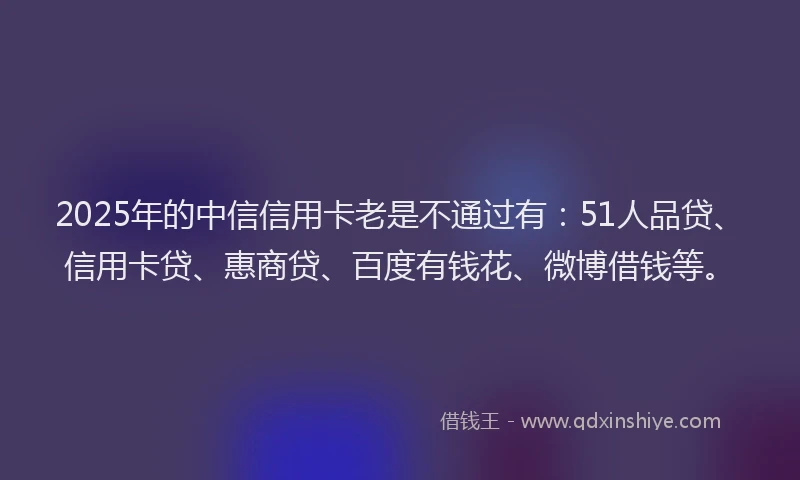 2025年的中信信用卡老是不通过有：51人品贷、信用卡贷、惠商贷、百度有钱花、微博借钱等。