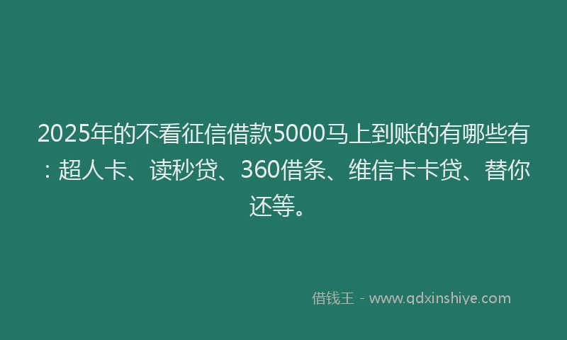 2025年的不看征信借款5000马上到账的有哪些有：超人卡、读秒贷、360借条、维信卡卡贷、替你还等。