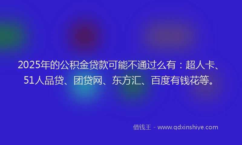 2025年的公积金贷款可能不通过么有：超人卡、51人品贷、团贷网、东方汇、百度有钱花等。