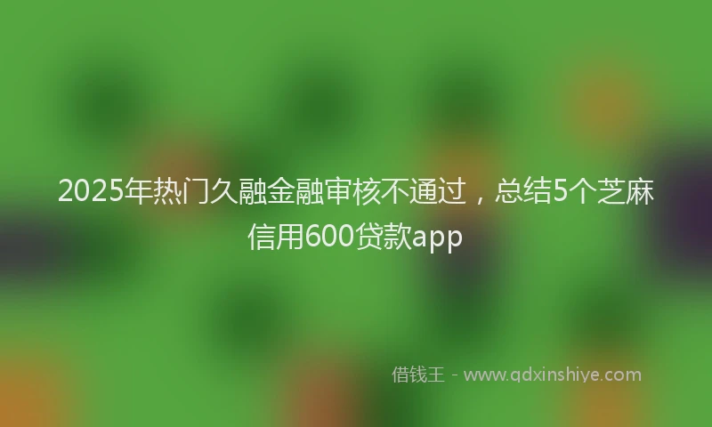 2025年热门久融金融审核不通过，总结5个芝麻信用600贷款app