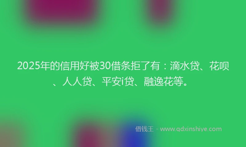 2025年的信用好被30借条拒了有：滴水贷、花呗、人人贷、平安i贷、融逸花等。