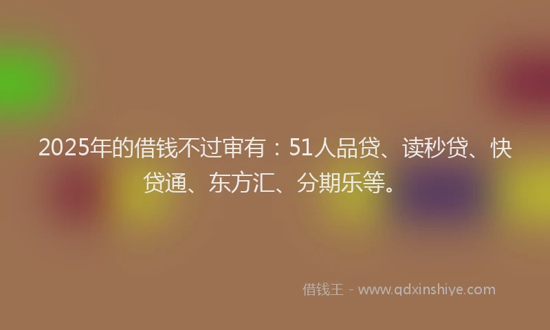 2025年的借钱不过审有：51人品贷、读秒贷、快贷通、东方汇、分期乐等。