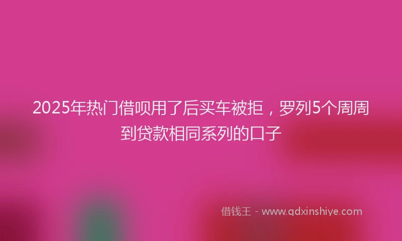 2025年热门借呗用了后买车被拒，罗列5个周周到贷款相同系列的口子