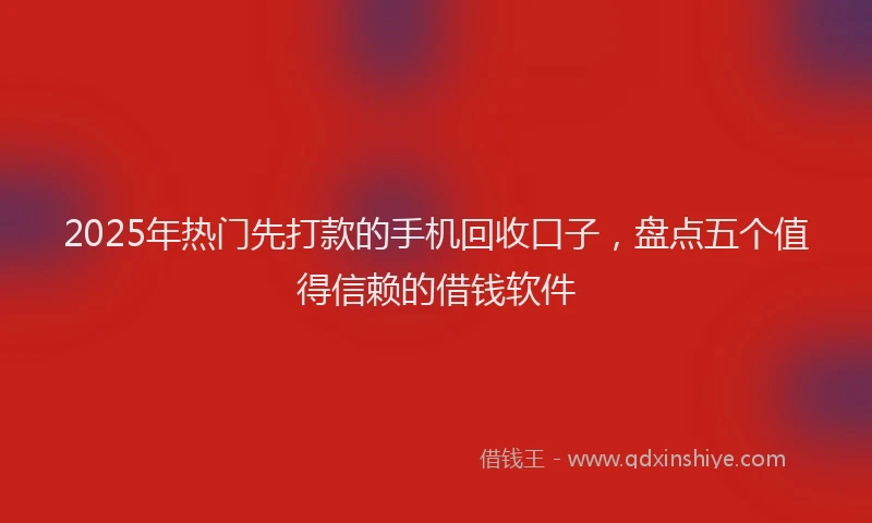 2025年热门先打款的手机回收口子，盘点五个值得信赖的借钱软件