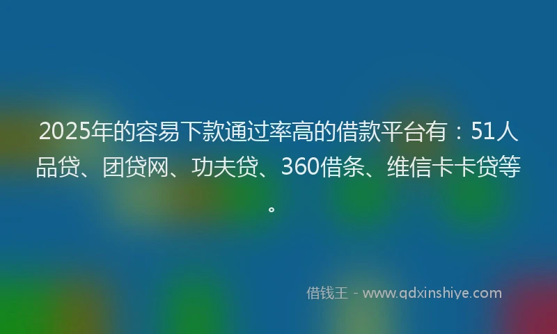 2025年的容易下款通过率高的借款平台有：51人品贷、团贷网、功夫贷、360借条、维信卡卡贷等。