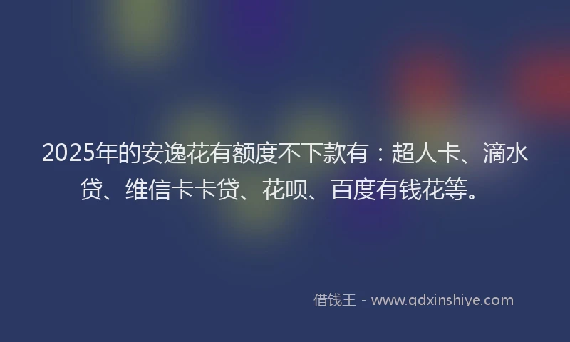 2025年的安逸花有额度不下款有：超人卡、滴水贷、维信卡卡贷、花呗、百度有钱花等。