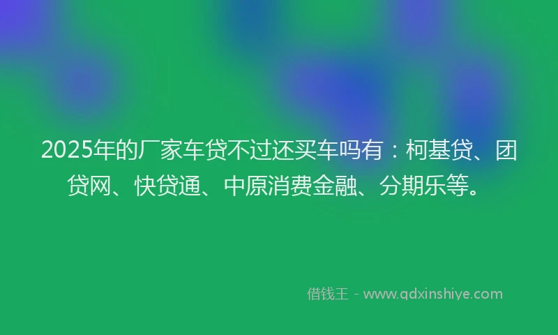2025年的厂家车贷不过还买车吗有：柯基贷、团贷网、快贷通、中原消费金融、分期乐等。