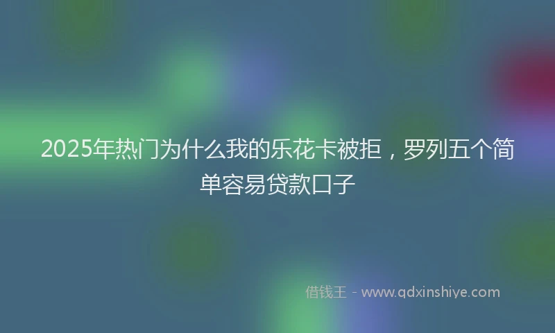 2025年热门为什么我的乐花卡被拒，罗列五个简单容易贷款口子