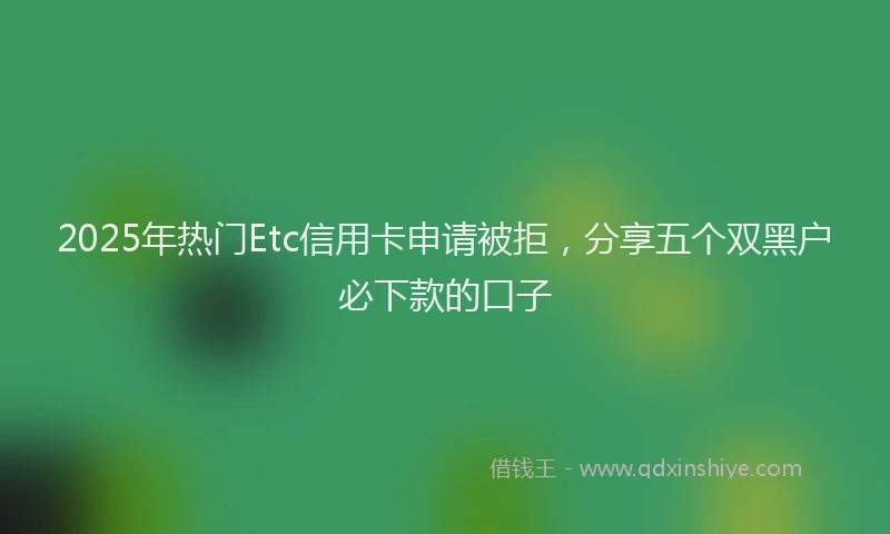 2025年热门Etc信用卡申请被拒，分享五个双黑户必下款的口子