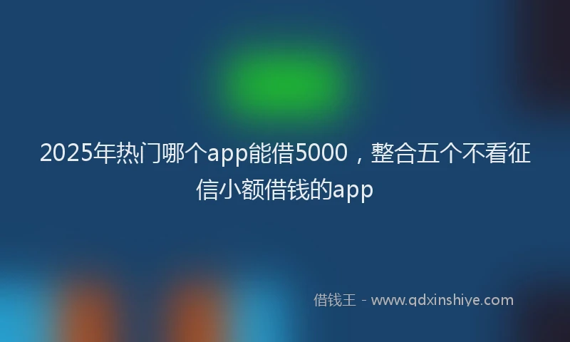 2025年热门哪个app能借5000，整合五个不看征信小额借钱的app