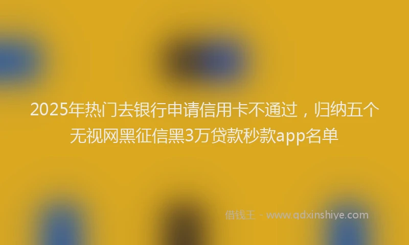 2025年热门去银行申请信用卡不通过，归纳五个无视网黑征信黑3万贷款秒款app名单