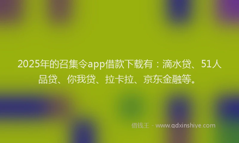 2025年的召集令app借款下载有：滴水贷、51人品贷、你我贷、拉卡拉、京东金融等。