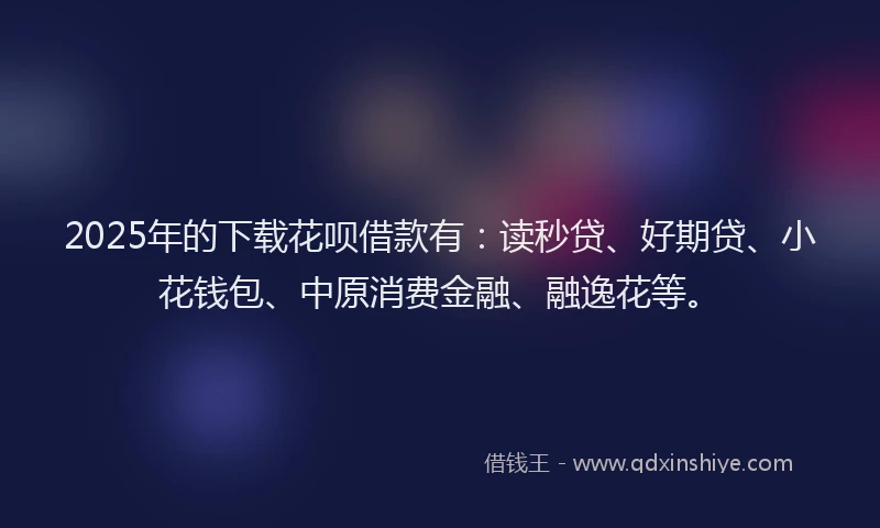 2025年的下载花呗借款有：读秒贷、好期贷、小花钱包、中原消费金融、融逸花等。