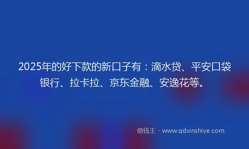 2025年的好下款的新口子有：滴水贷、平安口袋银行、拉卡拉、京东金融、安逸花等。