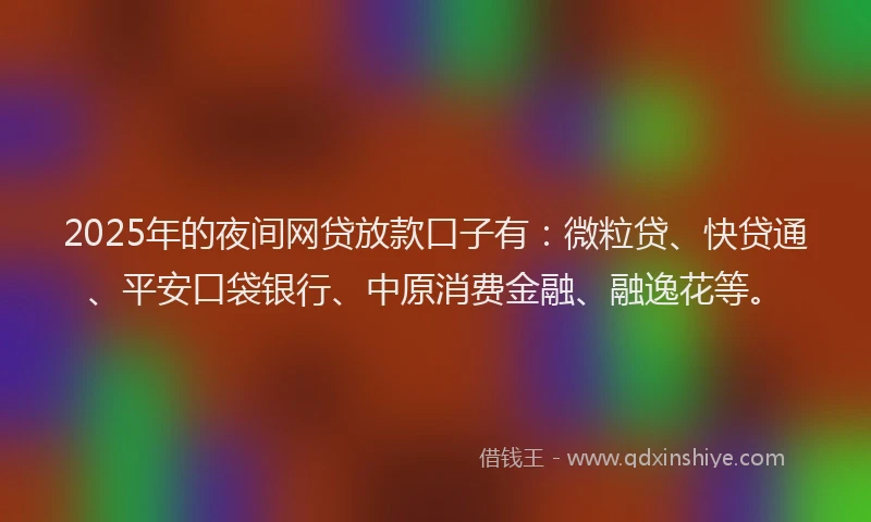 2025年的夜间网贷放款口子有：微粒贷、快贷通、平安口袋银行、中原消费金融、融逸花等。