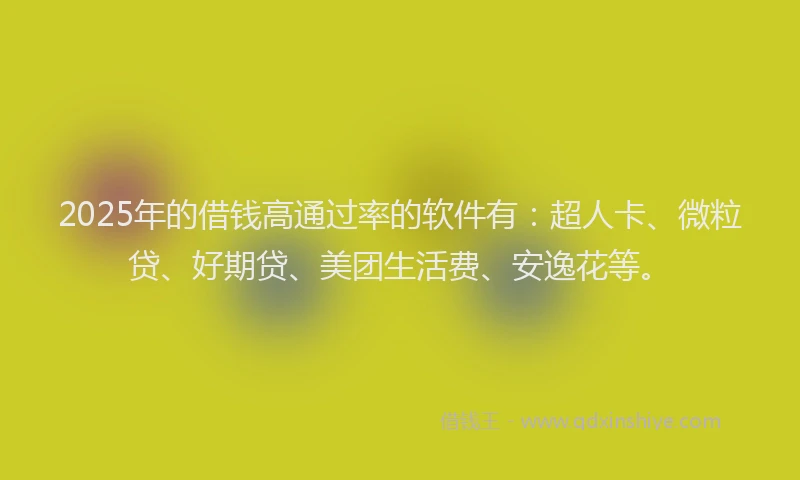 2025年的借钱高通过率的软件有：超人卡、微粒贷、好期贷、美团生活费、安逸花等。