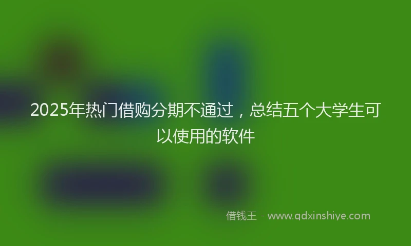 2025年热门借购分期不通过，总结五个大学生可以使用的软件