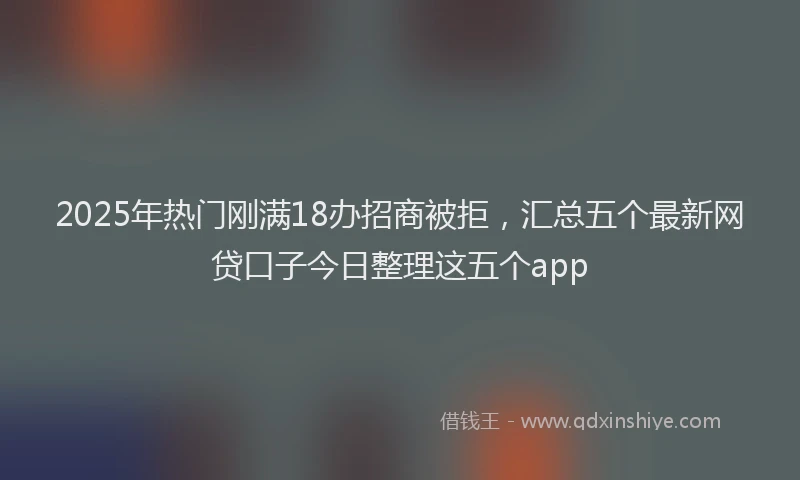 2025年热门刚满18办招商被拒，汇总五个最新网贷口子今日整理这五个app