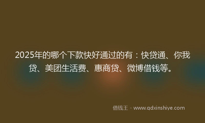 2025年的哪个下款快好通过的有：快贷通、你我贷、美团生活费、惠商贷、微博借钱等。