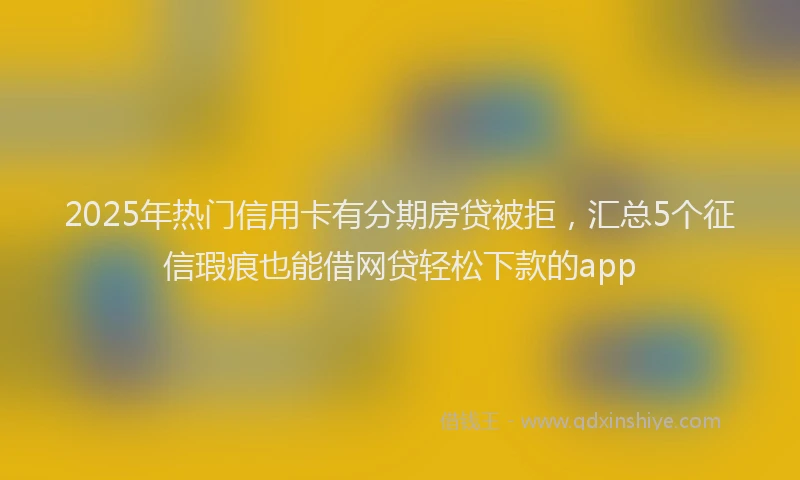 2025年热门信用卡有分期房贷被拒，汇总5个征信瑕疵也能借网贷轻松下款的app