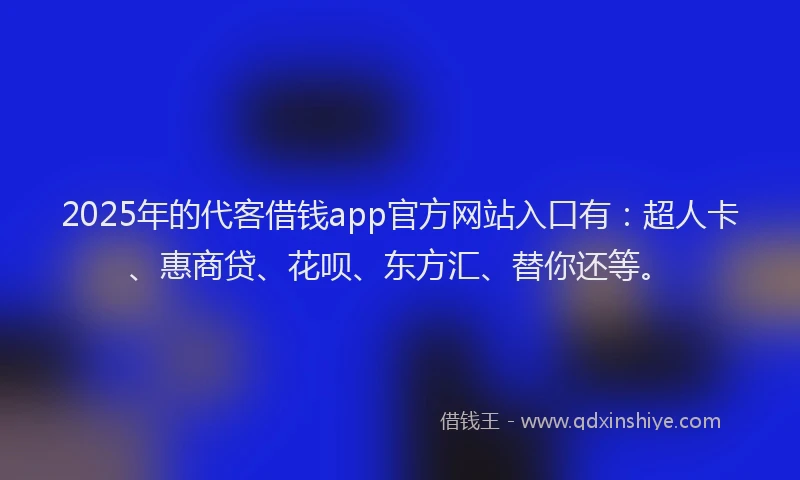 2025年的代客借钱app官方网站入口有：超人卡、惠商贷、花呗、东方汇、替你还等。