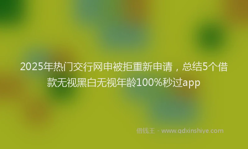 2025年热门交行网申被拒重新申请，总结5个借款无视黑白无视年龄100%秒过app