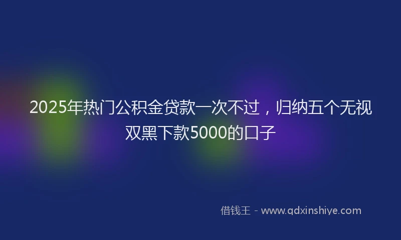 2025年热门公积金贷款一次不过，归纳五个无视双黑下款5000的口子