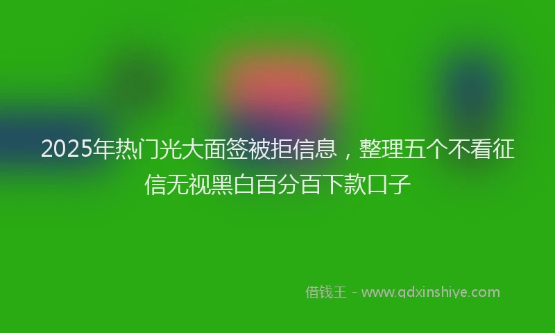 2025年热门光大面签被拒信息，整理五个不看征信无视黑白百分百下款口子
