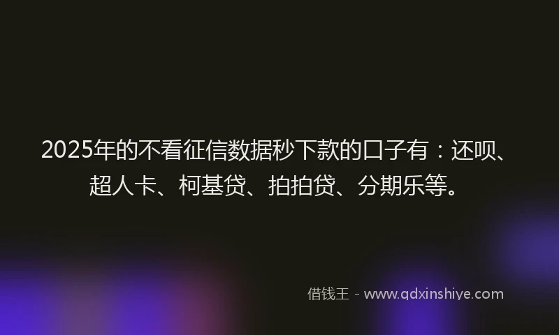 2025年的不看征信数据秒下款的口子有：还呗、超人卡、柯基贷、拍拍贷、分期乐等。