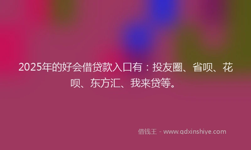2025年的好会借贷款入口有：投友圈、省呗、花呗、东方汇、我来贷等。
