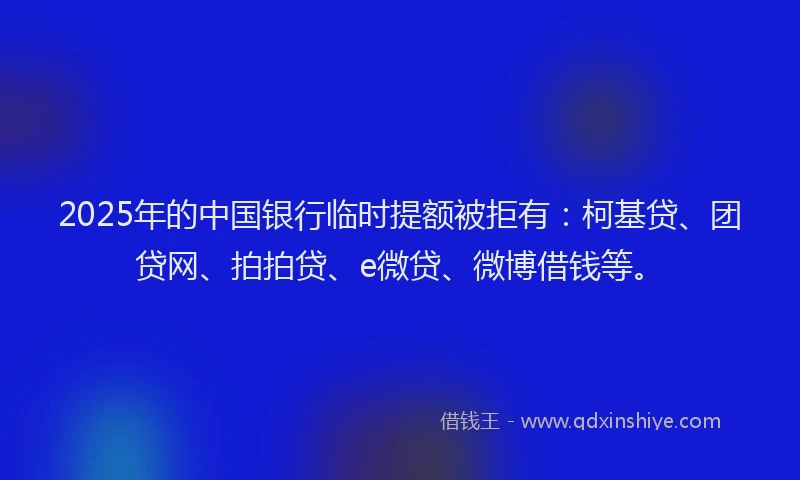 2025年的中国银行临时提额被拒有：柯基贷、团贷网、拍拍贷、e微贷、微博借钱等。