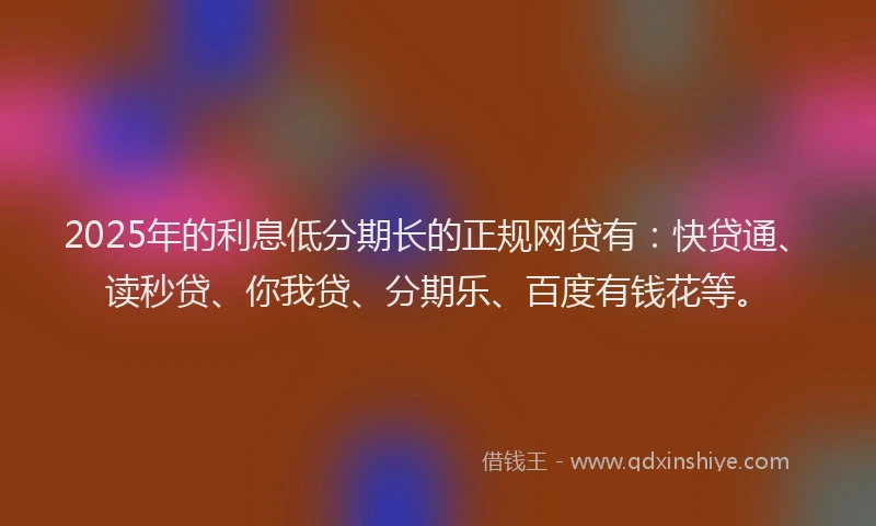 2025年的利息低分期长的正规网贷有：快贷通、读秒贷、你我贷、分期乐、百度有钱花等。