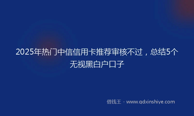 2025年热门中信信用卡推荐审核不过，总结5个无视黑白户口子