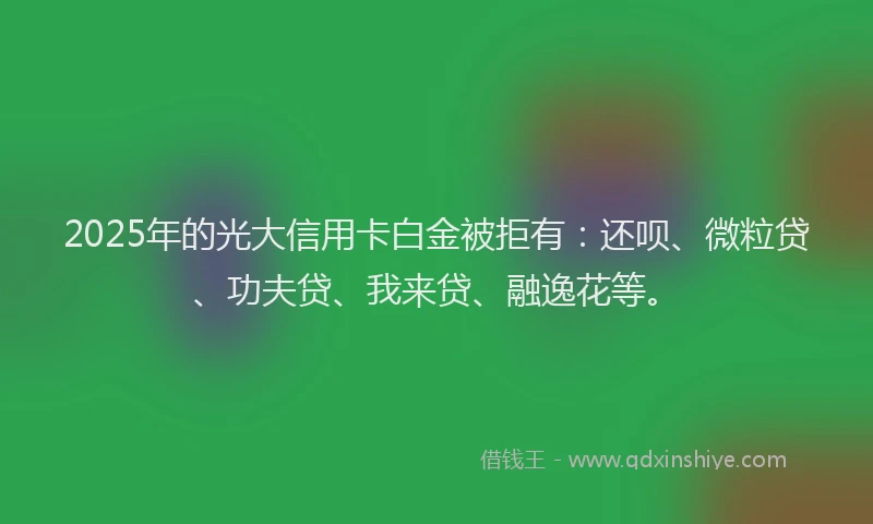2025年的光大信用卡白金被拒有：还呗、微粒贷、功夫贷、我来贷、融逸花等。